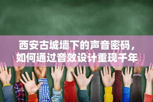 西安古城墙下的声音密码，如何通过音效设计重现千年古都的韵律？