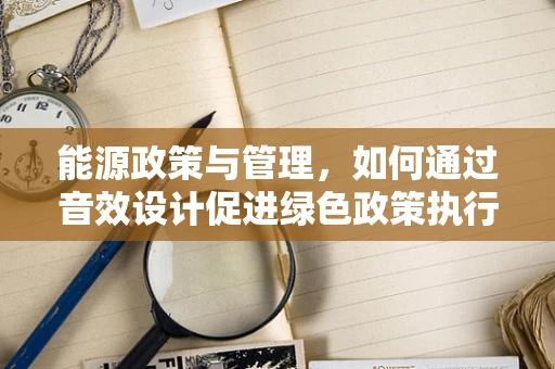 能源政策与管理，如何通过音效设计促进绿色政策执行？