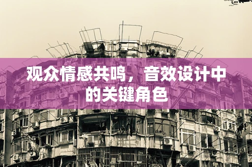 观众情感共鸣，音效设计中的关键角色
