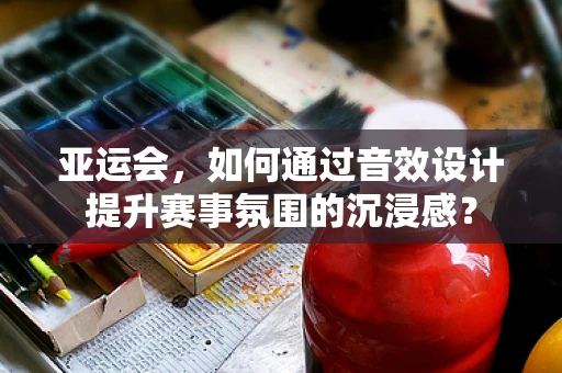 亚运会，如何通过音效设计提升赛事氛围的沉浸感？