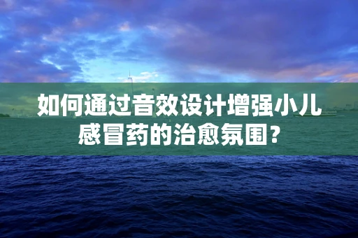 如何通过音效设计增强小儿感冒药的治愈氛围？