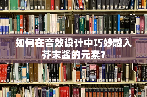 如何在音效设计中巧妙融入芥末酱的元素？