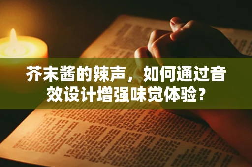 芥末酱的辣声，如何通过音效设计增强味觉体验？