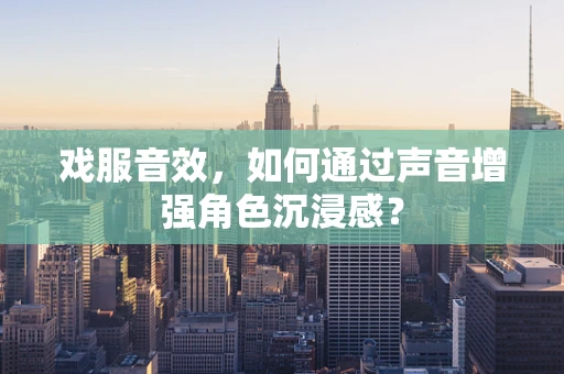 戏服音效，如何通过声音增强角色沉浸感？