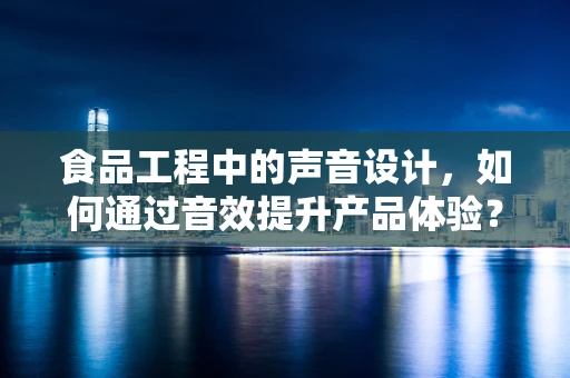 食品工程中的声音设计，如何通过音效提升产品体验？