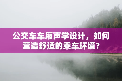 公交车车厢声学设计，如何营造舒适的乘车环境？