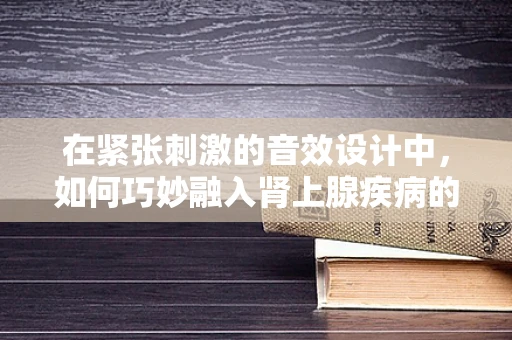 在紧张刺激的音效设计中，如何巧妙融入肾上腺疾病的元素？