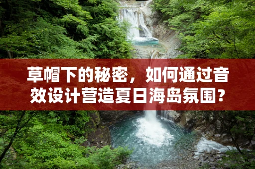 草帽下的秘密，如何通过音效设计营造夏日海岛氛围？