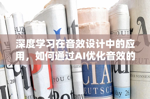 深度学习在音效设计中的应用，如何通过AI优化音效的沉浸感？