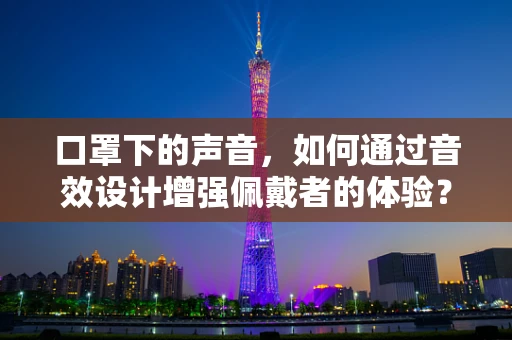 口罩下的声音，如何通过音效设计增强佩戴者的体验？
