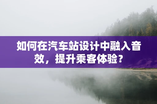 如何在汽车站设计中融入音效，提升乘客体验？