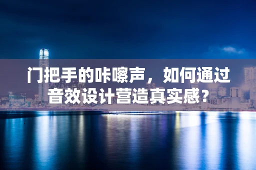 门把手的咔嚓声，如何通过音效设计营造真实感？
