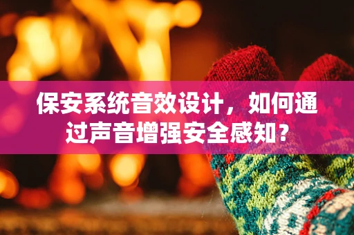 保安系统音效设计，如何通过声音增强安全感知？