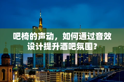 吧椅的声动，如何通过音效设计提升酒吧氛围？