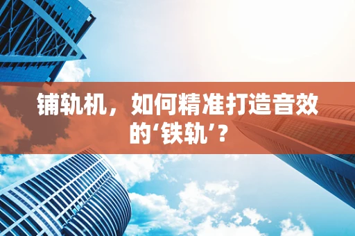 铺轨机，如何精准打造音效的‘铁轨’？