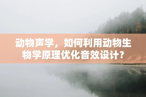 动物声学，如何利用动物生物学原理优化音效设计？