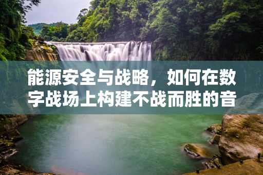 能源安全与战略，如何在数字战场上构建不战而胜的音效防线？