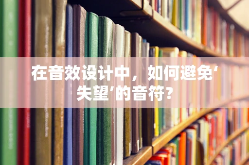 在音效设计中，如何避免‘失望’的音符？