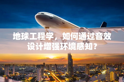 地球工程学，如何通过音效设计增强环境感知？