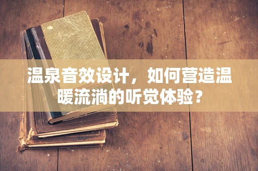 温泉音效设计，如何营造温暖流淌的听觉体验？