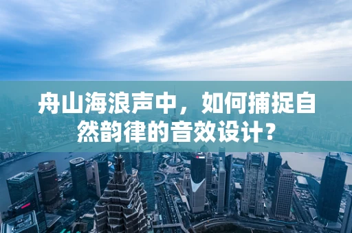 舟山海浪声中，如何捕捉自然韵律的音效设计？