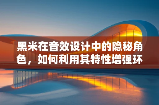 黑米在音效设计中的隐秘角色，如何利用其特性增强环境氛围？
