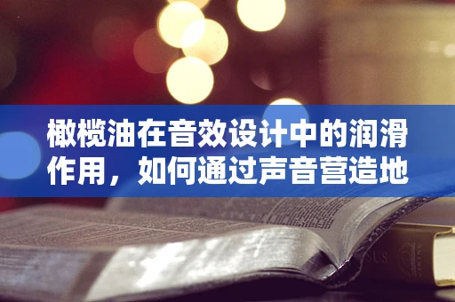 橄榄油在音效设计中的润滑作用，如何通过声音营造地中海风情？