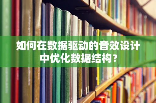 如何在数据驱动的音效设计中优化数据结构？