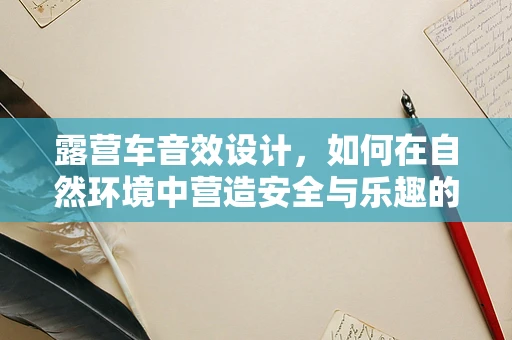 露营车音效设计，如何在自然环境中营造安全与乐趣的听觉体验？