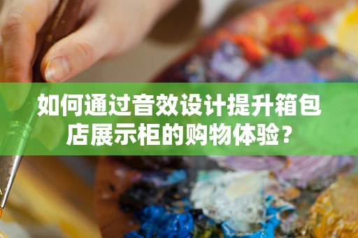 如何通过音效设计提升箱包店展示柜的购物体验？