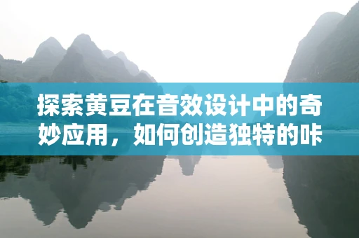 探索黄豆在音效设计中的奇妙应用，如何创造独特的咔嚓声？