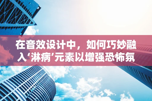 在音效设计中，如何巧妙融入‘淋病’元素以增强恐怖氛围？