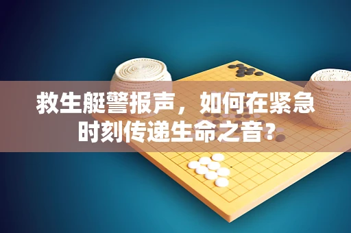 救生艇警报声，如何在紧急时刻传递生命之音？