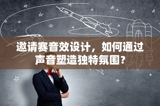邀请赛音效设计，如何通过声音塑造独特氛围？
