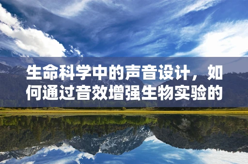 生命科学中的声音设计，如何通过音效增强生物实验的沉浸感？