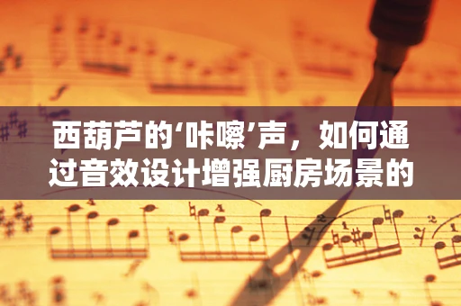 西葫芦的‘咔嚓’声，如何通过音效设计增强厨房场景的真实感？