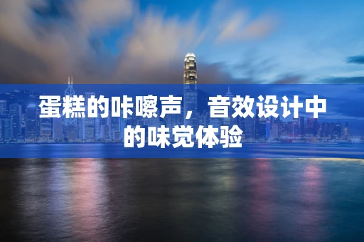 蛋糕的咔嚓声，音效设计中的味觉体验