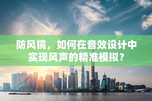 防风镜，如何在音效设计中实现风声的精准模拟？