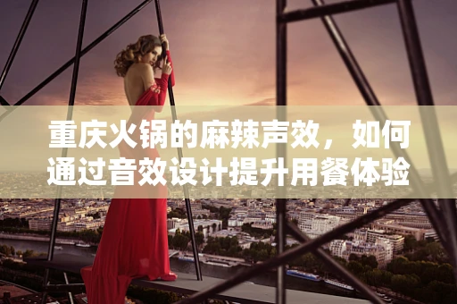 重庆火锅的麻辣声效，如何通过音效设计提升用餐体验？