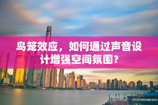 鸟笼效应，如何通过声音设计增强空间氛围？