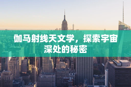 伽马射线天文学，探索宇宙深处的秘密