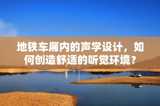 地铁车厢内的声学设计，如何创造舒适的听觉环境？