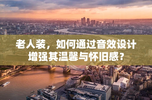 老人装，如何通过音效设计增强其温馨与怀旧感？
