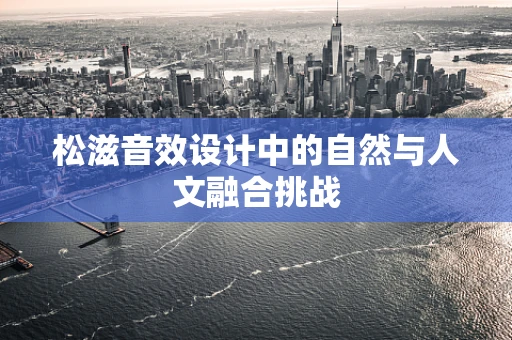 松滋音效设计中的自然与人文融合挑战