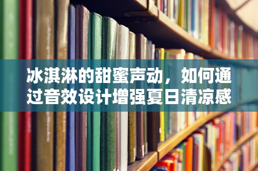 冰淇淋的甜蜜声动，如何通过音效设计增强夏日清凉感？