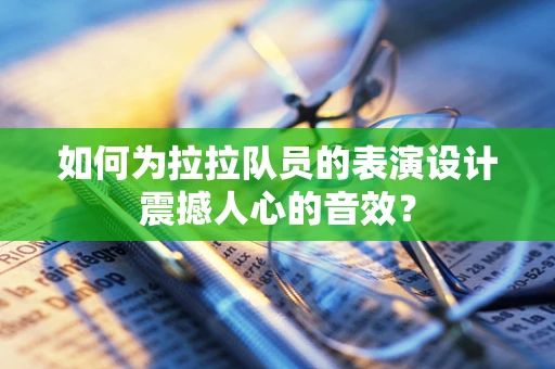 如何为拉拉队员的表演设计震撼人心的音效？