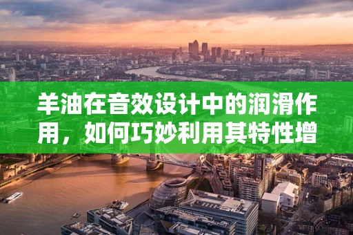 羊油在音效设计中的润滑作用，如何巧妙利用其特性增强音效质感？