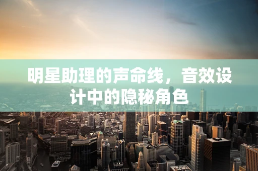 明星助理的声命线，音效设计中的隐秘角色