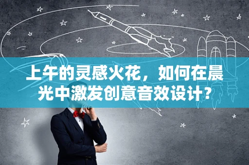 上午的灵感火花，如何在晨光中激发创意音效设计？