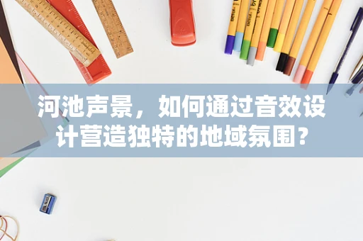 河池声景，如何通过音效设计营造独特的地域氛围？